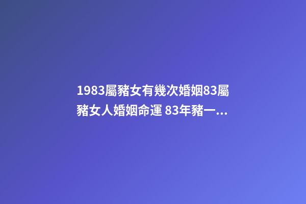 1983屬豬女有幾次婚姻83屬豬女人婚姻命運 83年豬一生有幾次婚姻，83年豬女一生的婚姻？-第1張-觀點-玄機派